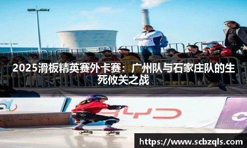 2025滑板精英赛外卡赛：广州队与石家庄队的生死攸关之战