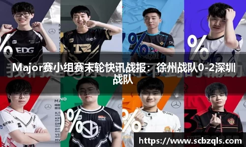 Major赛小组赛末轮快讯战报：徐州战队0-2深圳战队