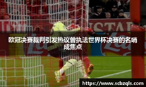 欧冠决赛裁判引发热议曾执法世界杯决赛的名哨成焦点
